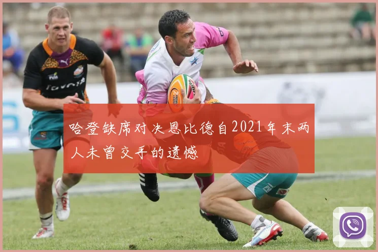 哈登缺席对决恩比德自2021年末两人未曾交手的遗憾