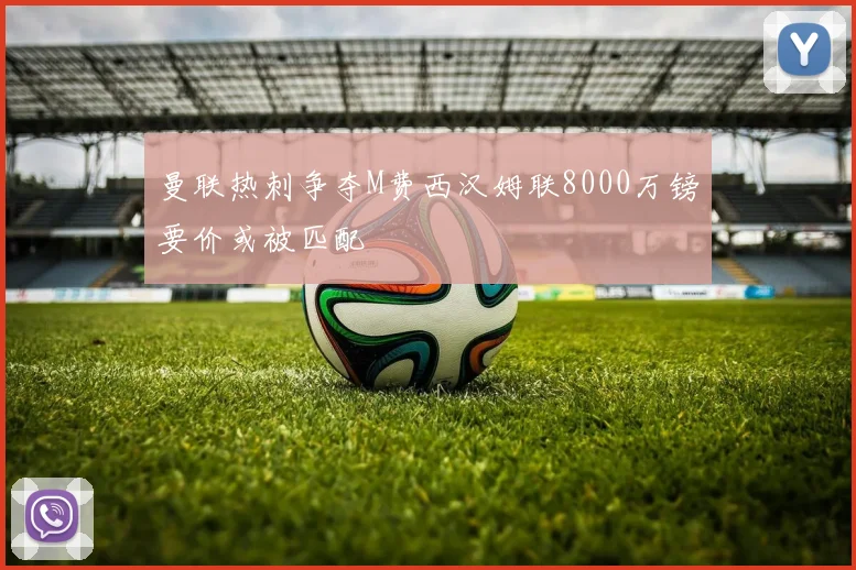 曼联热刺争夺M费西汉姆联8000万镑要价或被匹配