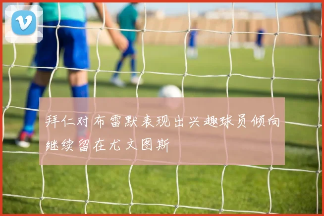 拜仁对布雷默表现出兴趣球员倾向继续留在尤文图斯