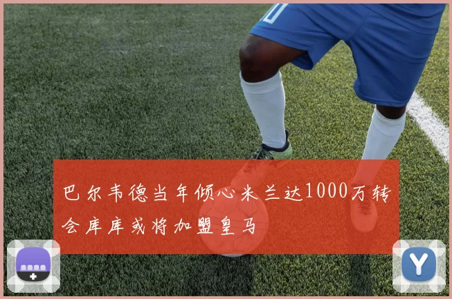巴尔韦德当年倾心米兰达1000万转会库库或将加盟皇马
