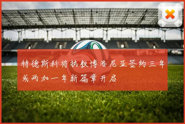 特德斯科将执教博洛尼亚签约三年或两加一年新篇章开启