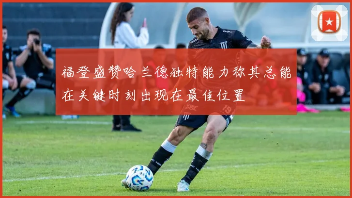 福登盛赞哈兰德独特能力称其总能在关键时刻出现在最佳位置