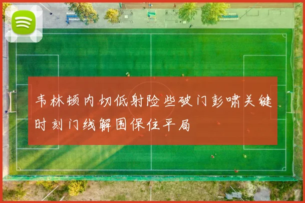 韦林顿内切低射险些破门彭啸关键时刻门线解围保住平局