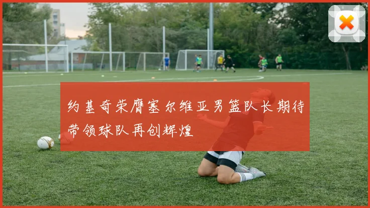 约基奇荣膺塞尔维亚男篮队长期待带领球队再创辉煌