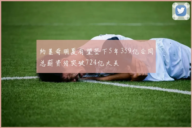 约基奇明夏有望签下5年359亿合同总薪资将突破724亿大关