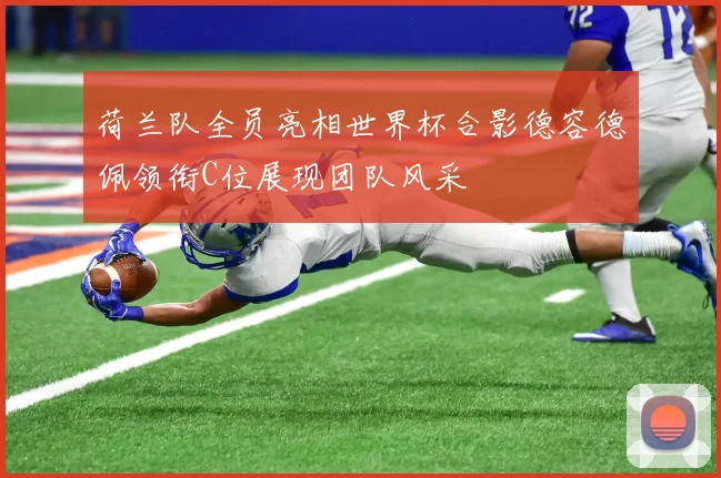 荷兰队全员亮相世界杯合影德容德佩领衔C位展现团队风采
