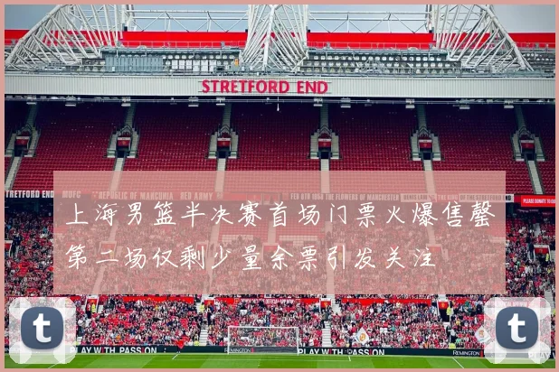 上海男篮半决赛首场门票火爆售罄第二场仅剩少量余票引发关注