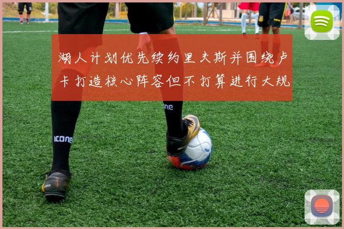 湖人计划优先续约里夫斯并围绕卢卡打造核心阵容但不打算进行大规模重建