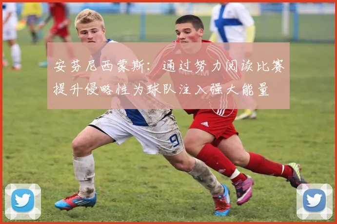 安芬尼西蒙斯：通过努力阅读比赛提升侵略性为球队注入强大能量