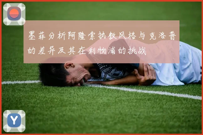 墨菲分析阿隆索执教风格与克洛普的差异及其在利物浦的挑战
