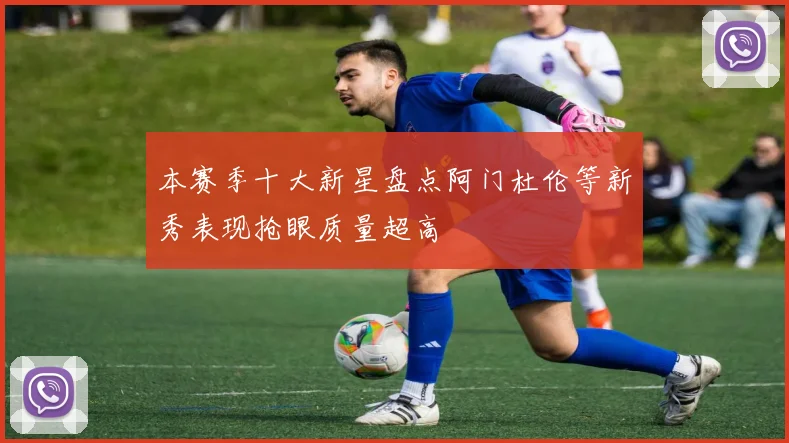 本赛季十大新星盘点阿门杜伦等新秀表现抢眼质量超高