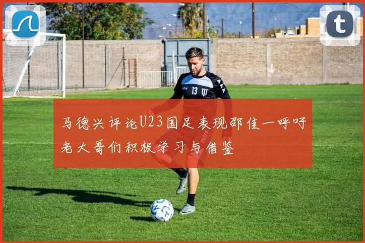 马德兴评论U23国足表现邵佳一呼吁老大哥们积极学习与借鉴
