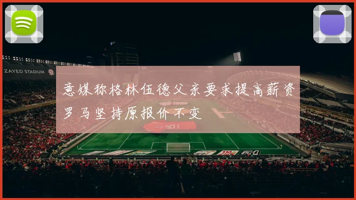 意媒称格林伍德父亲要求提高薪资罗马坚持原报价不变