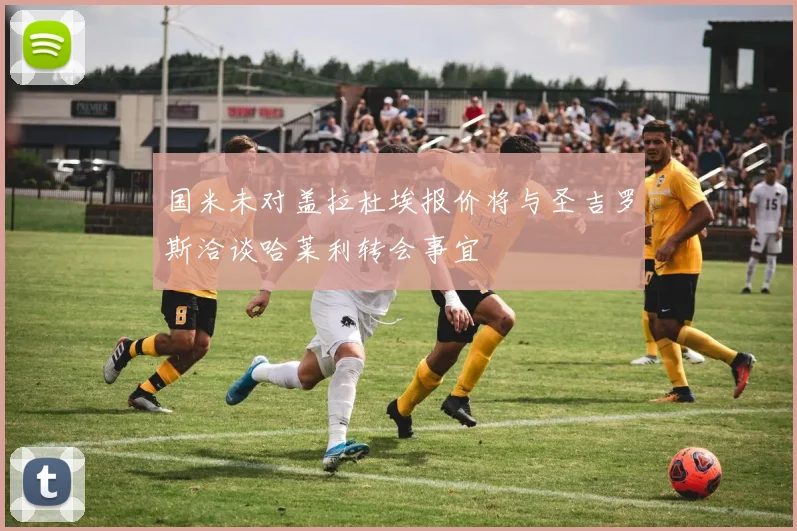 国米未对盖拉杜埃报价将与圣吉罗斯洽谈哈莱利转会事宜