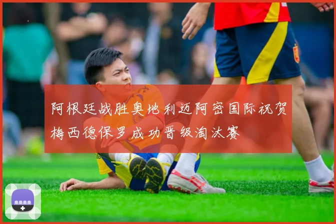 阿根廷战胜奥地利迈阿密国际祝贺梅西德保罗成功晋级淘汰赛
