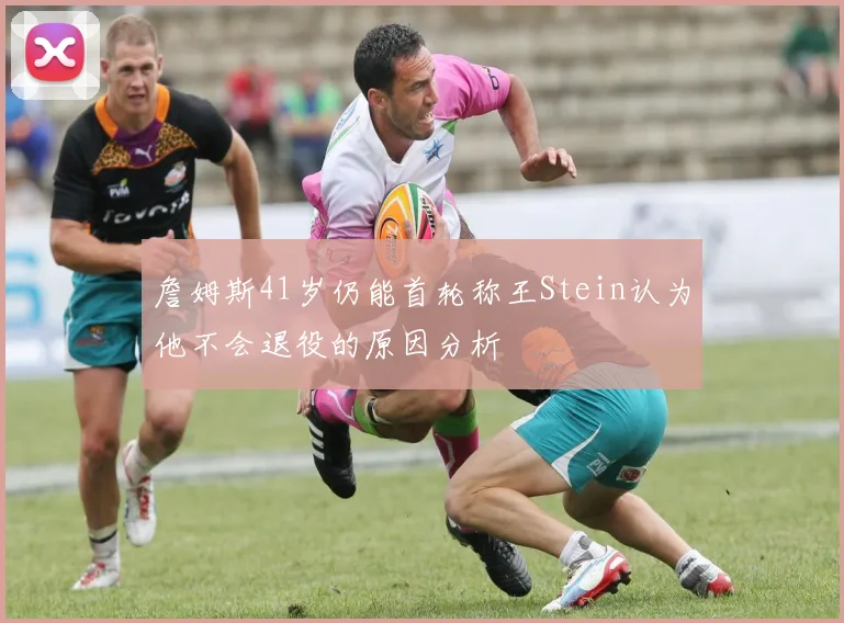 詹姆斯41岁仍能首轮称王Stein认为他不会退役的原因分析