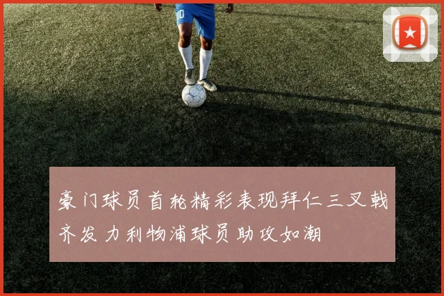 豪门球员首轮精彩表现拜仁三叉戟齐发力利物浦球员助攻如潮