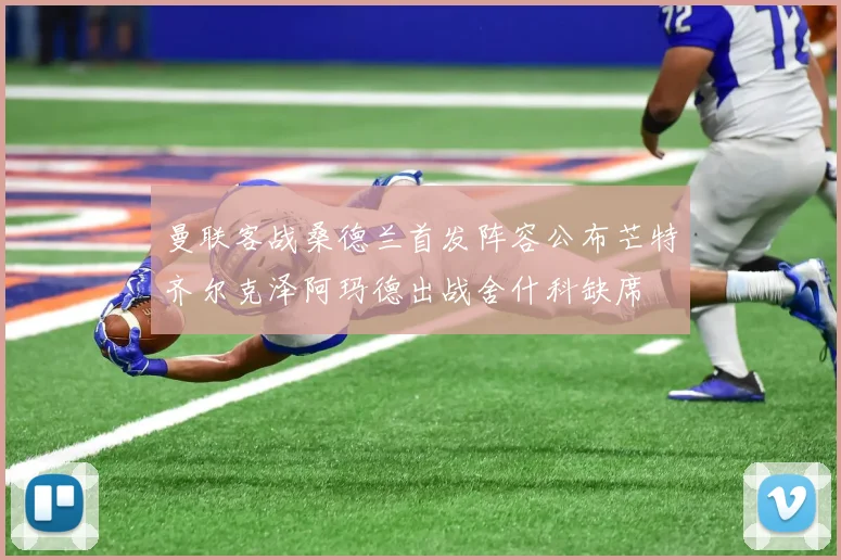 曼联客战桑德兰首发阵容公布芒特齐尔克泽阿玛德出战舍什科缺席