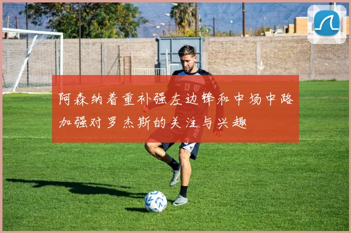 阿森纳着重补强左边锋和中场中路加强对罗杰斯的关注与兴趣