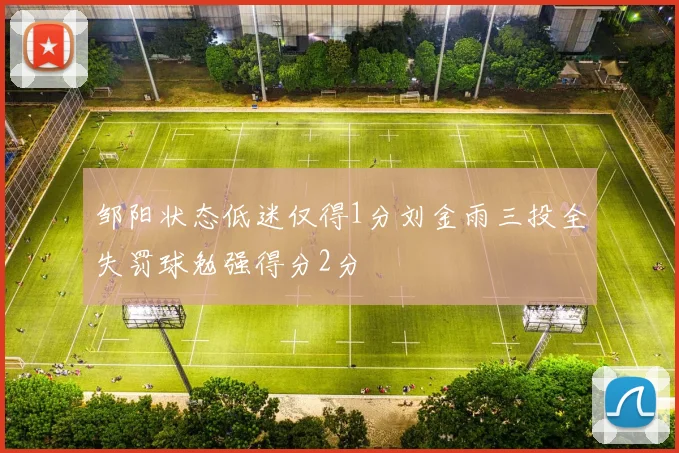 邹阳状态低迷仅得1分刘金雨三投全失罚球勉强得分2分