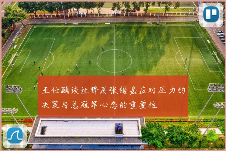 王仕鹏谈杜锋用张皓嘉应对压力的决策与总冠军心态的重要性