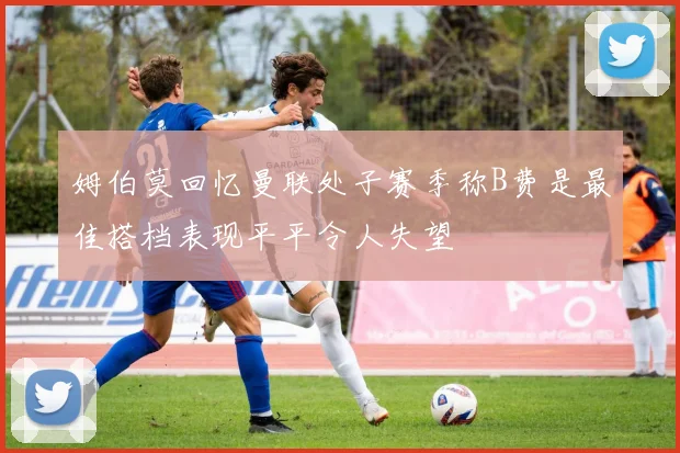 姆伯莫回忆曼联处子赛季称B费是最佳搭档表现平平令人失望